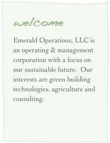 welcome
Emerald Operations, LLC is an operating & management corporation with a focus on our sustainable future.  Our interests are green building technologies, agriculture and consulting.
